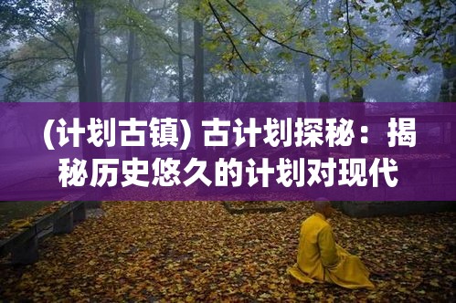 (计划古镇) 古计划探秘：揭秘历史悠久的计划对现代社会的深远影响与启示